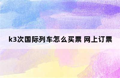 k3次国际列车怎么买票 网上订票